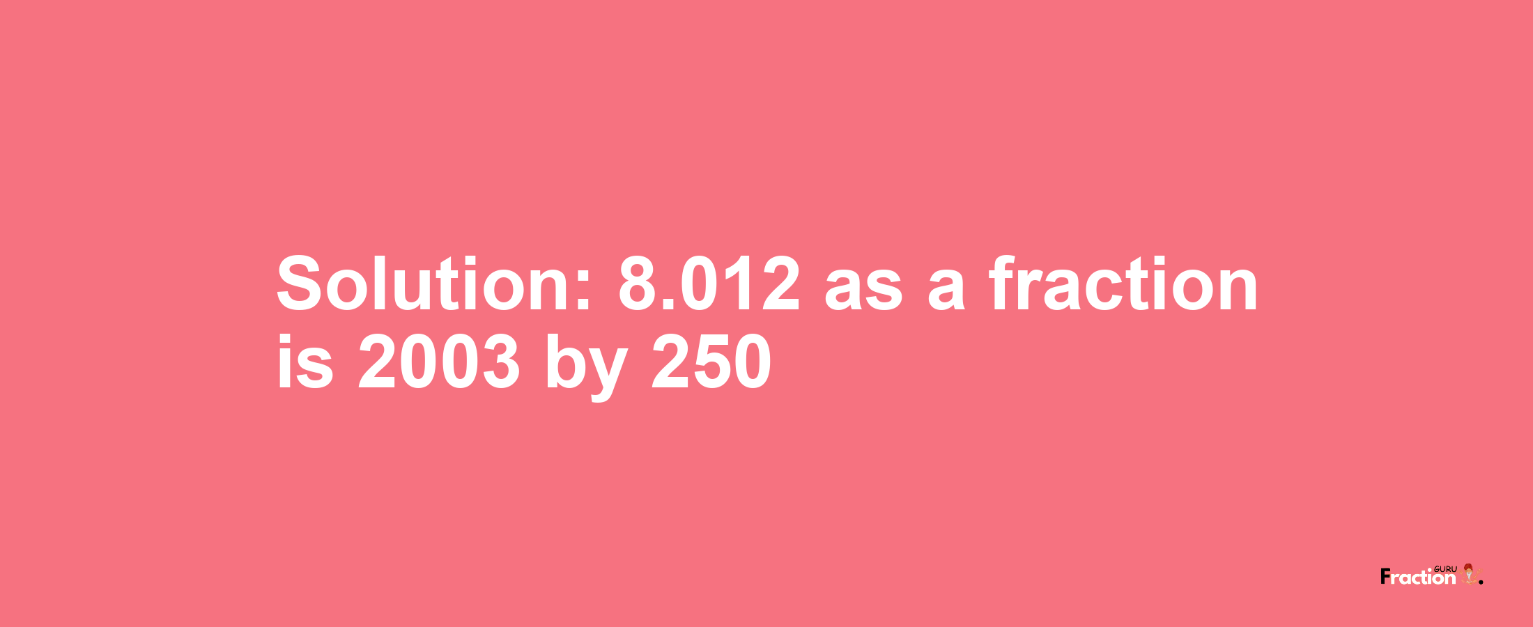 Solution:8.012 as a fraction is 2003/250